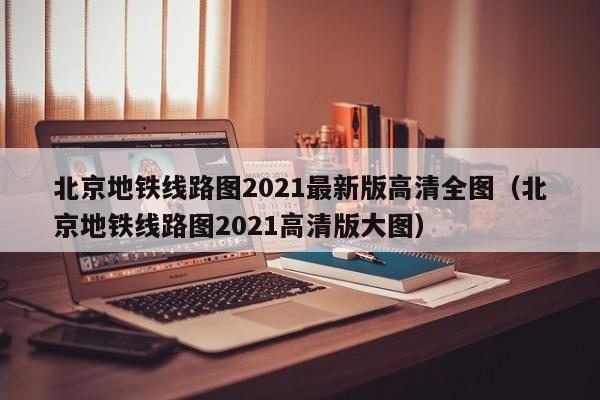 北京地铁线路图2021最新版高清全图（北京地铁线路图2021高清版大图）  第1张