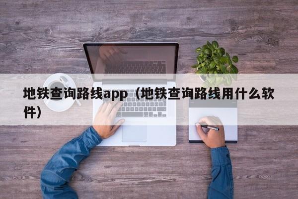 地铁查询路线app（地铁查询路线用什么软件）