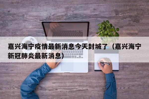 嘉兴海宁疫情最新消息今天封城了（嘉兴海宁新冠肺炎最新消息）