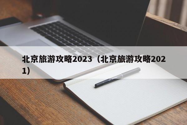 北京旅游攻略2023（北京旅游攻略2021）  第1张