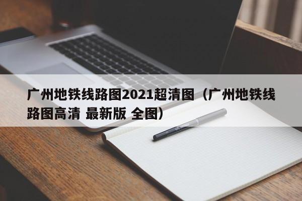 广州地铁线路图2021超清图（广州地铁线路图高清 最新版 全图）  第1张