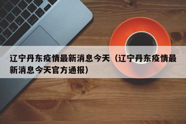 辽宁丹东疫情最新消息今天（辽宁丹东疫情最新消息今天官方通报）