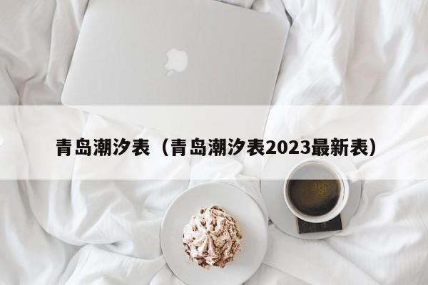 青岛潮汐表（青岛潮汐表2023最新表）