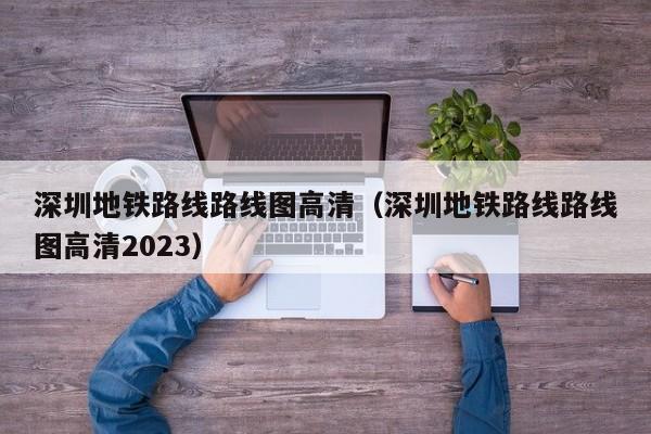 深圳地铁路线路线图高清（深圳地铁路线路线图高清2023）  第1张