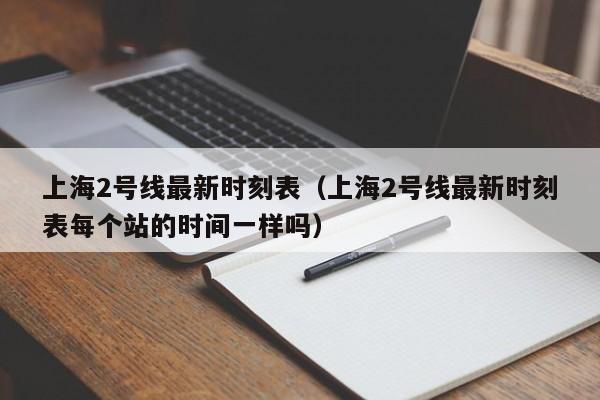 上海2号线最新时刻表（上海2号线最新时刻表每个站的时间一样吗）  第1张