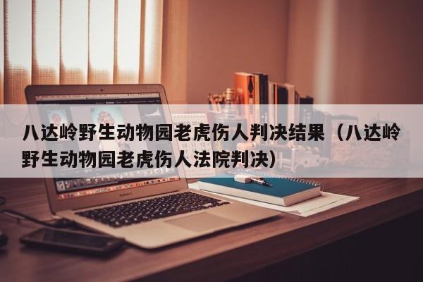 八达岭野生动物园老虎伤人判决结果（八达岭野生动物园老虎伤人法院判决）