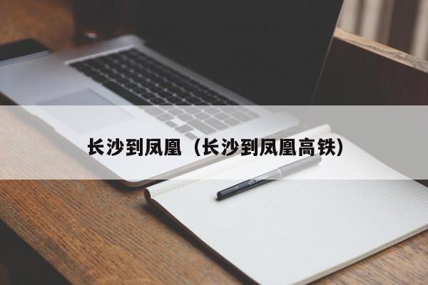 长沙到凤凰（长沙到凤凰高铁）  第1张