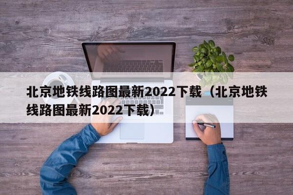 北京地铁线路图最新2022下载（北京地铁线路图最新2022下载）