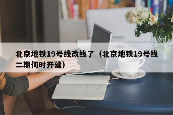 北京地铁19号线改线了（北京地铁19号线二期何时开建）