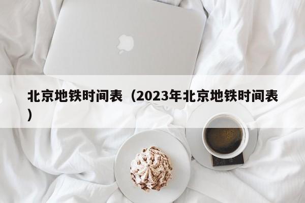 北京地铁时间表（2023年北京地铁时间表）  第1张