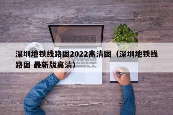 深圳地铁线路图2022高清图（深圳地铁线路图 最新版高清）  第1张