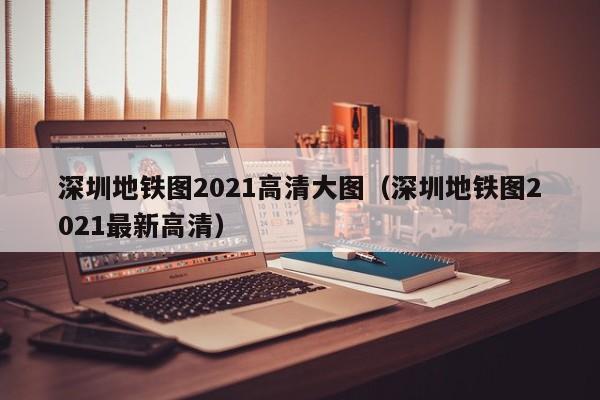 深圳地铁图2021高清大图（深圳地铁图2021最新高清）