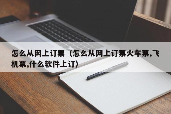 怎么从网上订票（怎么从网上订票火车票,飞机票,什么软件上订）