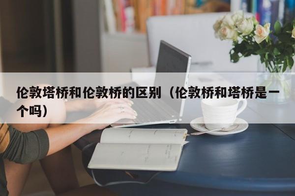 伦敦塔桥和伦敦桥的区别（伦敦桥和塔桥是一个吗）