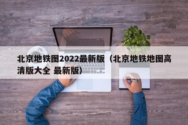 北京地铁图2022最新版（北京地铁地图高清版大全 最新版）