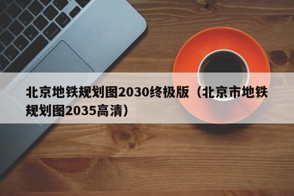 北京地铁规划图2030终极版（北京市地铁规划图2035高清）