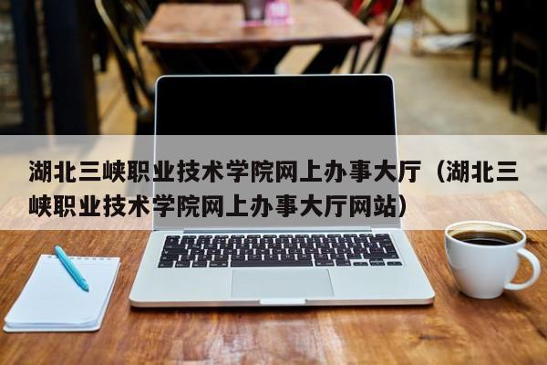 湖北三峡职业技术学院网上办事大厅（湖北三峡职业技术学院网上办事大厅网站）