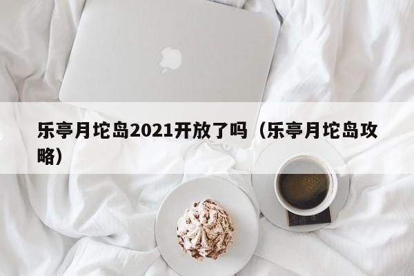 乐亭月坨岛2021开放了吗（乐亭月坨岛攻略）