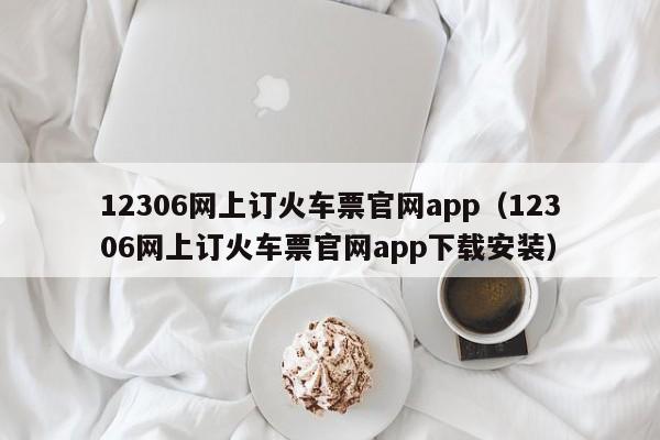 12306网上订火车票官网app（12306网上订火车票官网app下载安装）