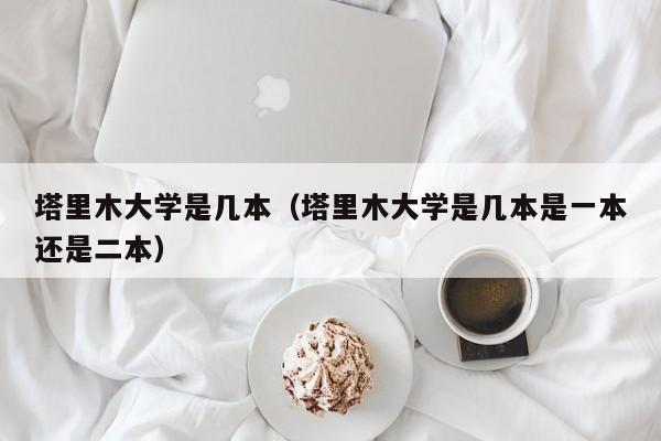 塔里木大学是几本（塔里木大学是几本是一本还是二本）