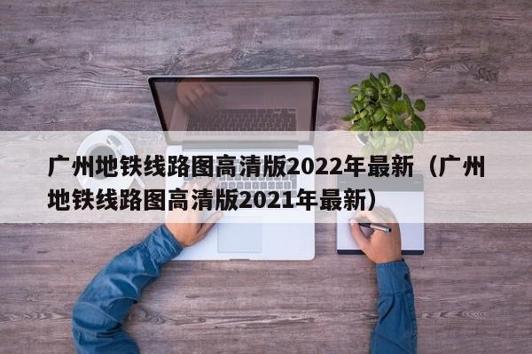 广州地铁线路图高清版2022年最新（广州地铁线路图高清版2021年最新）  第1张