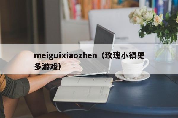 meiguixiaozhen（玫瑰小镇更多游戏）