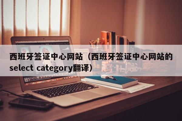 西班牙签证中心网站（西班牙签证中心网站的select category翻译）