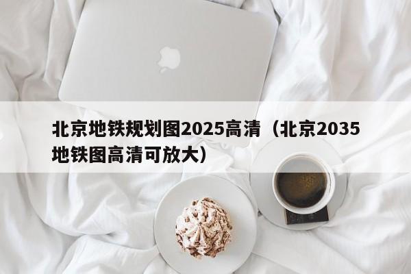 北京地铁规划图2025高清（北京2035地铁图高清可放大）  第1张