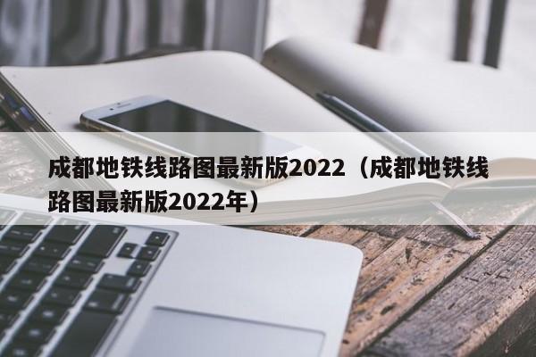 成都地铁线路图最新版2022（成都地铁线路图最新版2022年）