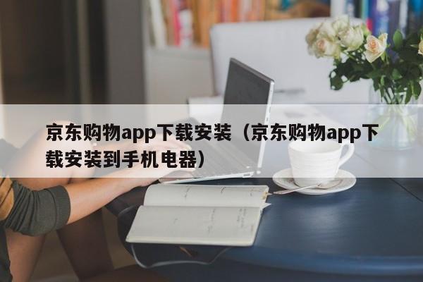 京东购物app下载安装（京东购物app下载安装到手机电器）