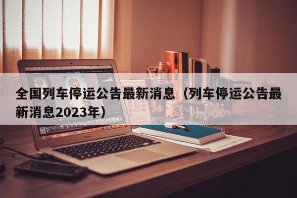 全国列车停运公告最新消息（列车停运公告最新消息2023年）  第1张