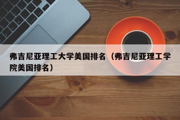 弗吉尼亚理工大学美国排名（弗吉尼亚理工学院美国排名）