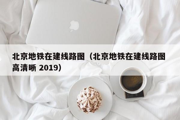 北京地铁在建线路图（北京地铁在建线路图 高清晰 2019）