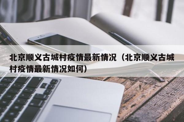 北京顺义古城村疫情最新情况（北京顺义古城村疫情最新情况如何）  第1张