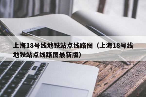 上海18号线地铁站点线路图（上海18号线地铁站点线路图最新版）  第1张