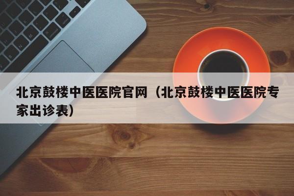 北京鼓楼中医医院官网（北京鼓楼中医医院专家出诊表）