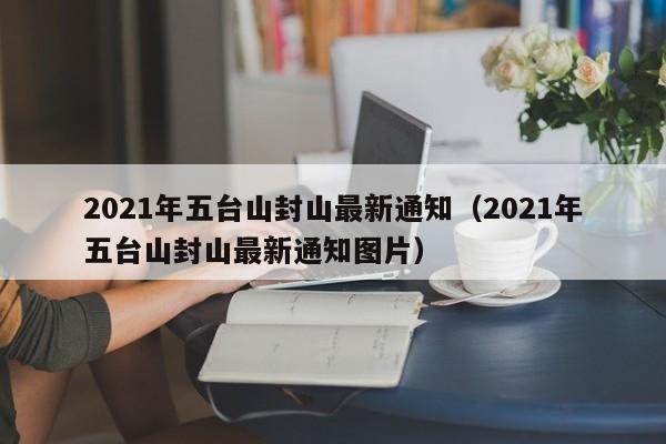 2021年五台山封山最新通知（2021年五台山封山最新通知图片）  第1张