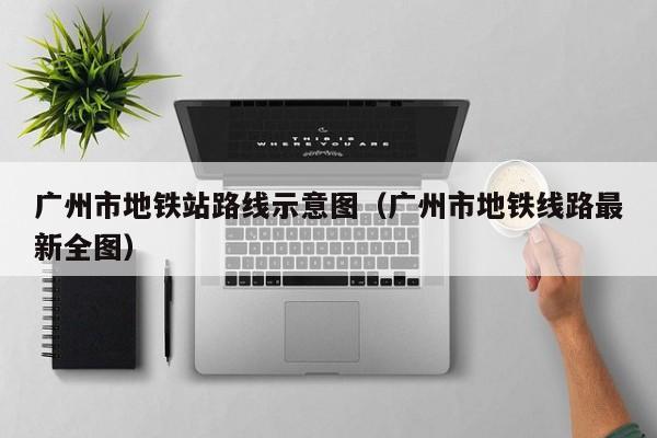 广州市地铁站路线示意图（广州市地铁线路最新全图）  第1张