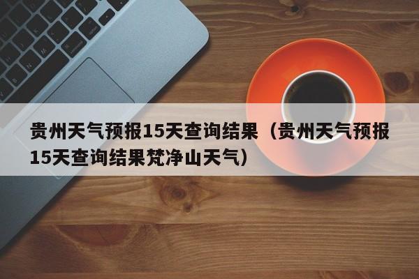 贵州天气预报15天查询结果（贵州天气预报15天查询结果梵净山天气）