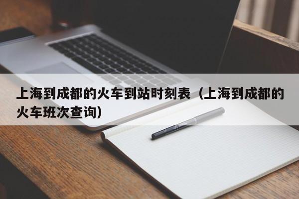 上海到成都的火车到站时刻表（上海到成都的火车班次查询）