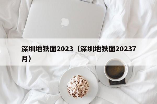 深圳地铁图2023（深圳地铁图20237月）