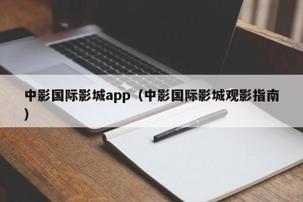 中影国际影城app（中影国际影城观影指南）  第1张