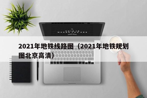 2021年地铁线路图（2021年地铁规划图北京高清）