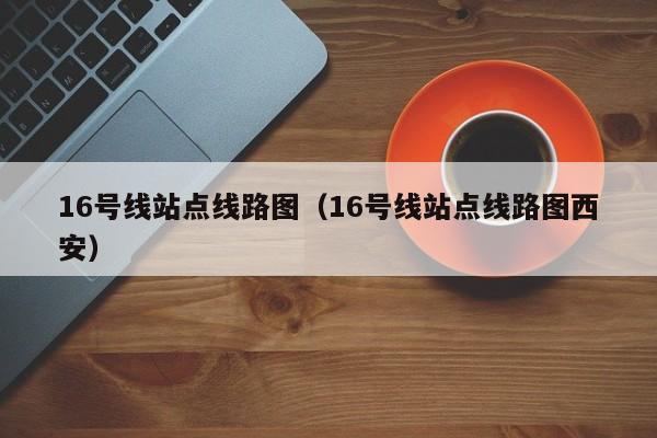 16号线站点线路图（16号线站点线路图西安）  第1张