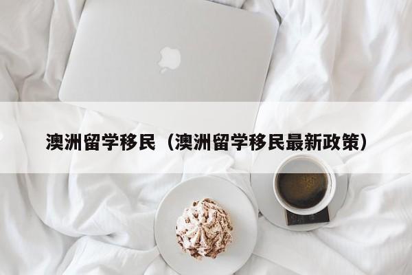 澳洲留学移民（澳洲留学移民最新政策）