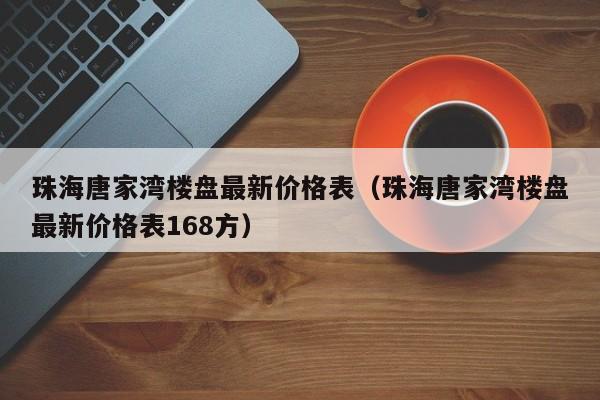 珠海唐家湾楼盘最新价格表（珠海唐家湾楼盘最新价格表168方）