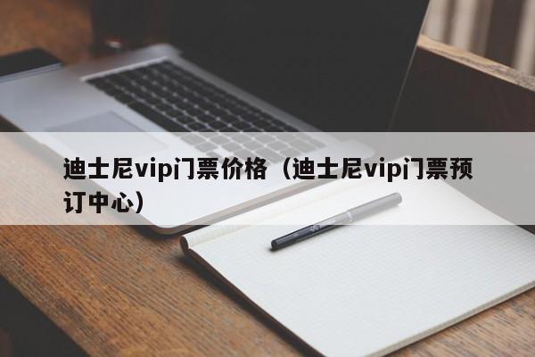 迪士尼vip门票价格（迪士尼vip门票预订中心）  第1张