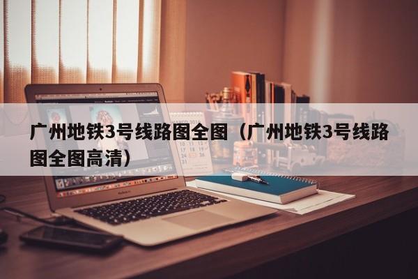 广州地铁3号线路图全图（广州地铁3号线路图全图高清）  第1张