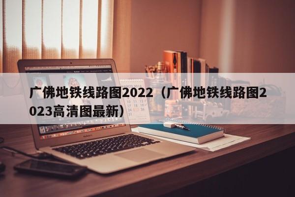 广佛地铁线路图2022（广佛地铁线路图2023高清图最新）