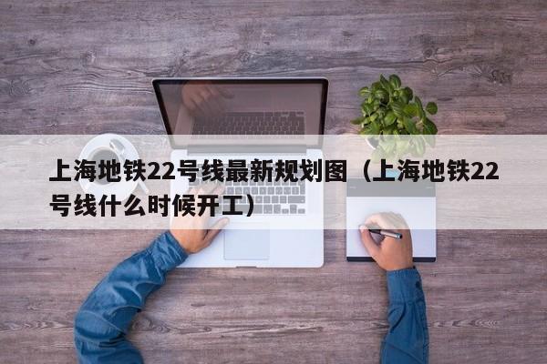 上海地铁22号线最新规划图（上海地铁22号线什么时候开工）  第1张